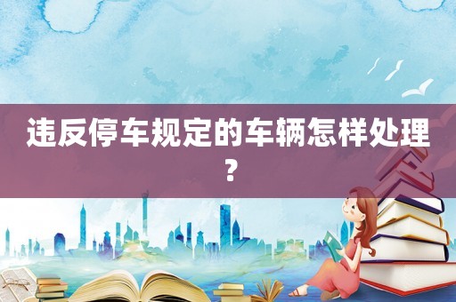 違反停車(chē)規(guī)定的車(chē)輛怎樣處理？