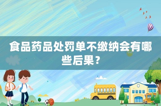 食品藥品處罰單不繳納會(huì)有哪些后果？
