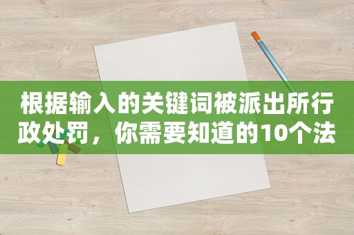 根據(jù)輸入的關(guān)鍵詞被派出所行政處罰，你需要知道的10個(gè)法律常識(shí)