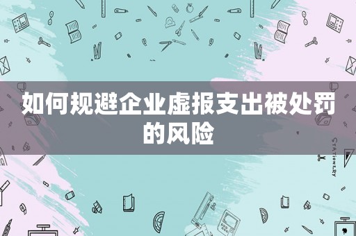 如何規(guī)避企業(yè)虛報(bào)支出被處罰的風(fēng)險(xiǎn)