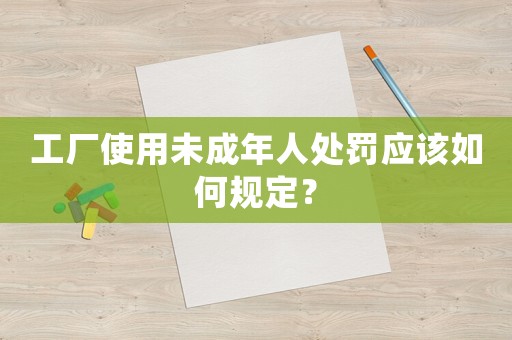 工廠使用未成年人處罰應(yīng)該如何規(guī)定？