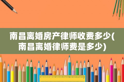 南昌離婚房產(chǎn)律師收費(fèi)多少(南昌離婚律師費(fèi)是多少)