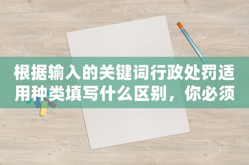根據(jù)輸入的關(guān)鍵詞行政處罰適用種類填寫什么區(qū)別，你必須掌握的5個(gè)要點(diǎn)