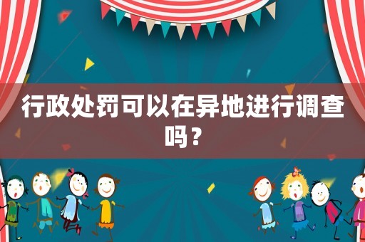 行政處罰可以在異地進行調(diào)查嗎？