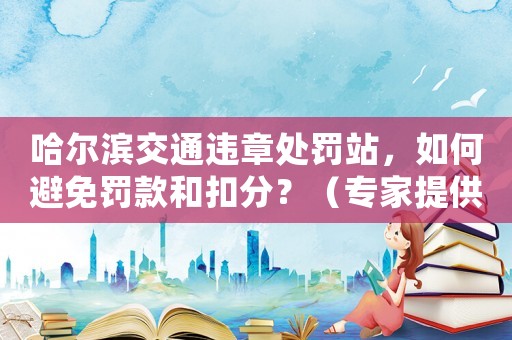 哈爾濱交通違章處罰站，如何避免罰款和扣分？（專家提供適用方法）