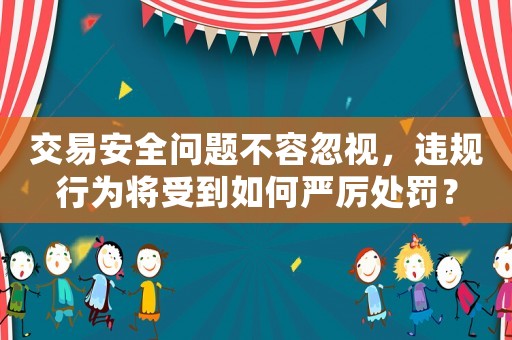 交易安全問(wèn)題不容忽視，違規(guī)行為將受到如何嚴(yán)厲處罰？