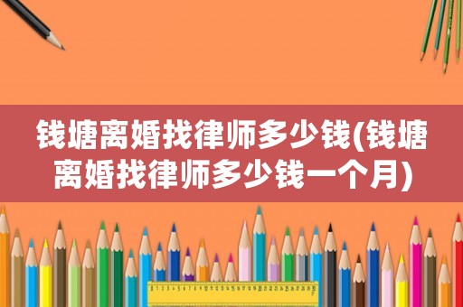 錢塘離婚找律師多少錢(錢塘離婚找律師多少錢一個(gè)月)