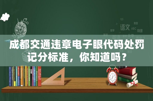 成都交通違章電子眼代碼處罰記分標準，你知道嗎？