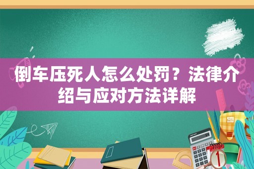 倒車壓死人怎么處罰？法律介紹與應(yīng)對方法詳解