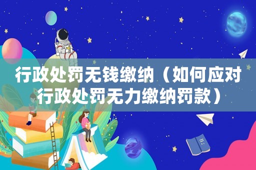 行政處罰無錢繳納（如何應(yīng)對行政處罰無力繳納罰款）