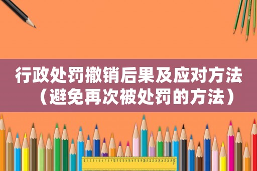 行政處罰撤銷(xiāo)后果及應(yīng)對(duì)方法（避免再次被處罰的方法）