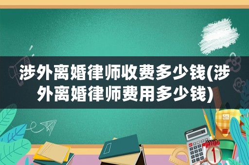 涉外離婚律師收費多少錢(涉外離婚律師費用多少錢)