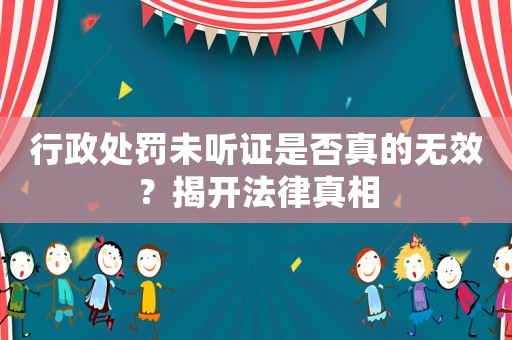 行政處罰未聽證是否真的無效？揭開法律真相