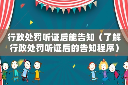 行政處罰聽(tīng)證后能告知（了解行政處罰聽(tīng)證后的告知程序）