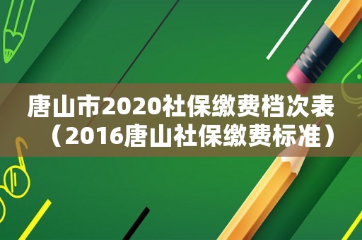 唐山市2020社保繳費(fèi)檔次表（2016唐山社保繳費(fèi)標(biāo)準(zhǔn)）