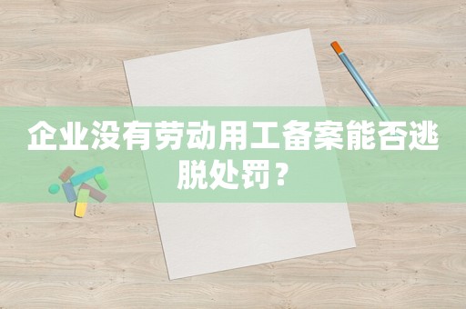 企業(yè)沒(méi)有勞動(dòng)用工備案能否逃脫處罰？