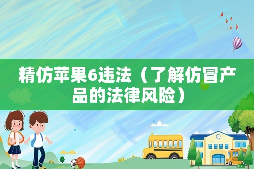 精仿蘋果6違法（了解仿冒產(chǎn)品的法律風(fēng)險(xiǎn)）