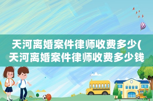 天河離婚案件律師收費(fèi)多少(天河離婚案件律師收費(fèi)多少錢)