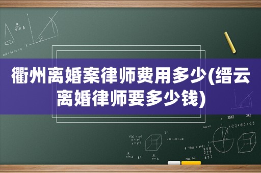 衢州離婚案律師費(fèi)用多少(縉云離婚律師要多少錢)