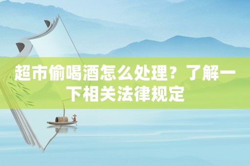 超市偷喝酒怎么處理？了解一下相關(guān)法律規(guī)定