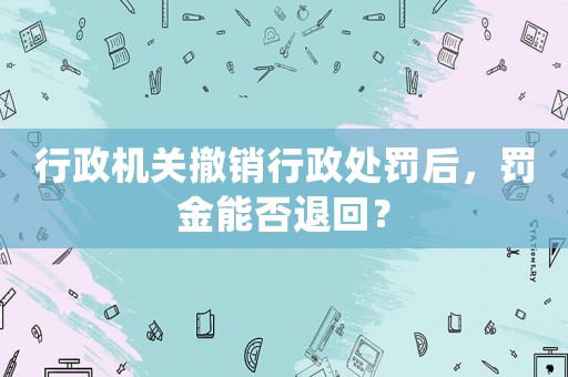 行政機(jī)關(guān)撤銷行政處罰后，罰金能否退回？