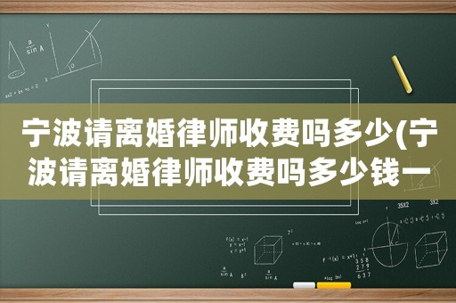 寧波請離婚律師收費嗎多少(寧波請離婚律師收費嗎多少錢一個月)