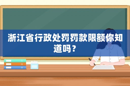 浙江省行政處罰罰款限額你知道嗎？