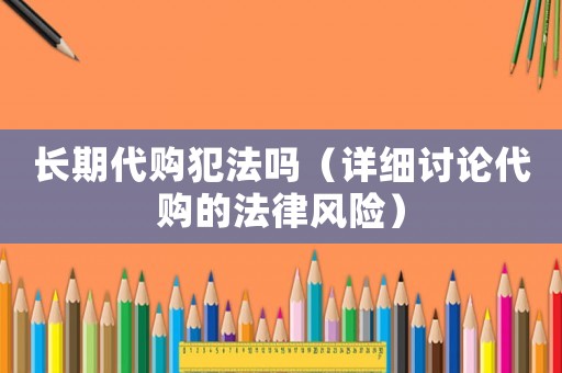 長(zhǎng)期代購(gòu)犯法嗎（詳細(xì)討論代購(gòu)的法律風(fēng)險(xiǎn)）