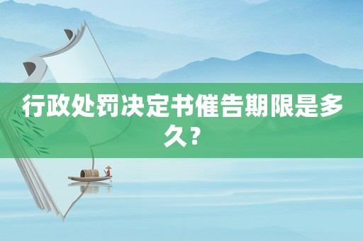 行政處罰決定書催告期限是多久？