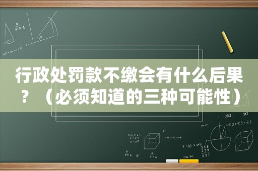 行政處罰款不繳會(huì)有什么后果？（必須知道的三種可能性）
