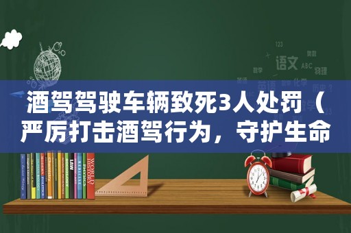 酒駕駕駛車輛致死3人處罰（嚴(yán)厲打擊酒駕行為，守護(hù)生命安全）