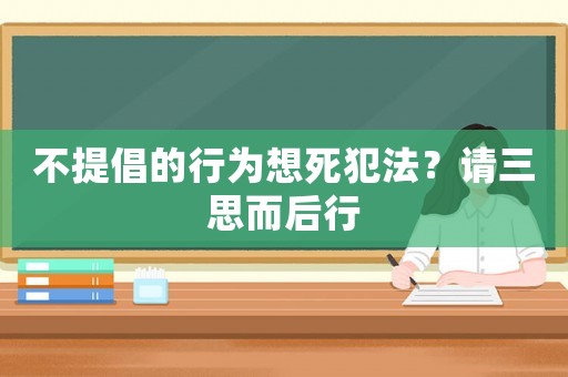 不提倡的行為想死犯法？請(qǐng)三思而后行