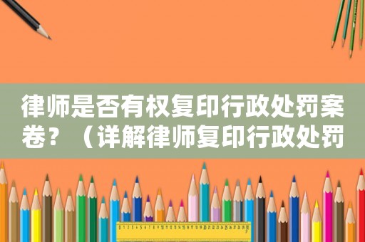 律師是否有權(quán)復(fù)印行政處罰案卷？（詳解律師復(fù)印行政處罰案卷的權(quán)利與限制）