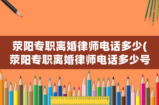 滎陽(yáng)專職離婚律師電話多少(滎陽(yáng)專職離婚律師電話多少號(hào))