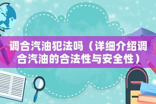 調(diào)合汽油犯法嗎（詳細(xì)介紹調(diào)合汽油的合法性與安全性）