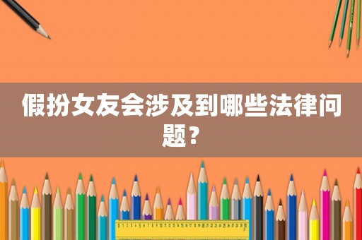 假扮女友會(huì)涉及到哪些法律問(wèn)題？
