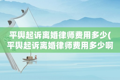平輿起訴離婚律師費用多少(平輿起訴離婚律師費用多少啊)