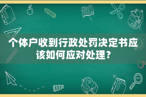 個(gè)體戶(hù)收到行政處罰決定書(shū)應(yīng)該如何應(yīng)對(duì)處理？