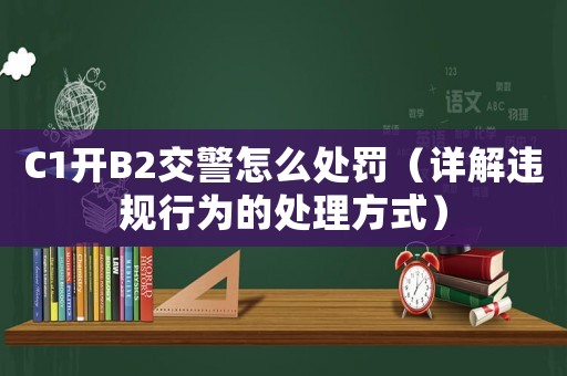 C1開B2交警怎么處罰（詳解違規(guī)行為的處理方式）