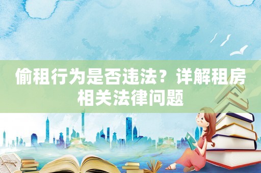 偷租行為是否違法？詳解租房相關(guān)法律問題