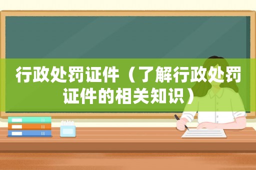 行政處罰證件（了解行政處罰證件的相關知識）