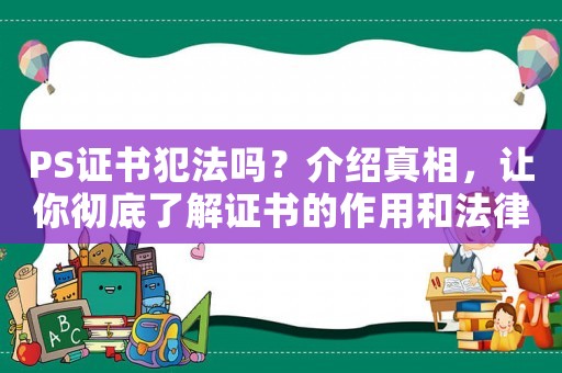 PS證書犯法嗎？介紹真相，讓你徹底了解證書的作用和法律風(fēng)險(xiǎn)