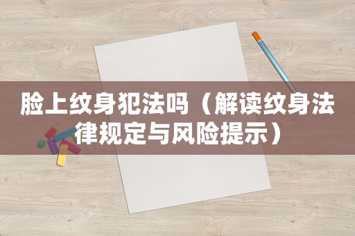 臉上紋身犯法嗎（解讀紋身法律規(guī)定與風(fēng)險(xiǎn)提示）
