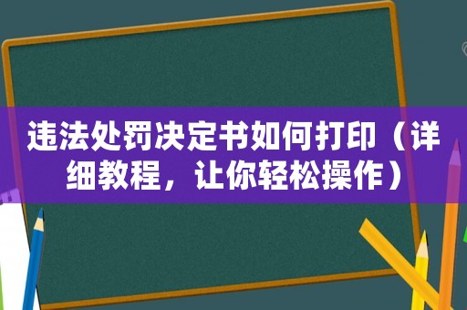 違法處罰決定書如何打印（詳細教程，讓你輕松操作）