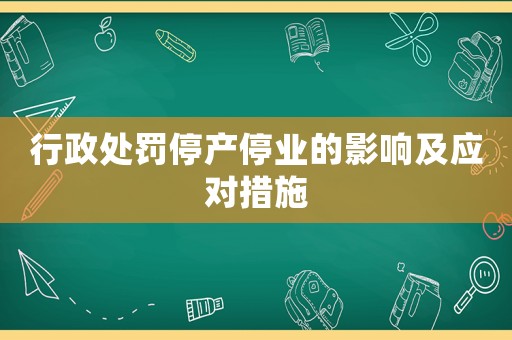 行政處罰停產(chǎn)停業(yè)的影響及應(yīng)對措施