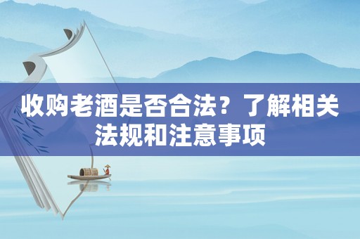 收購(gòu)老酒是否合法？了解相關(guān)法規(guī)和注意事項(xiàng)