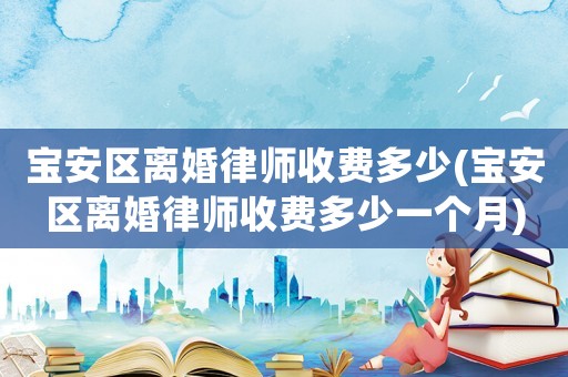 寶安區(qū)離婚律師收費(fèi)多少(寶安區(qū)離婚律師收費(fèi)多少一個(gè)月)