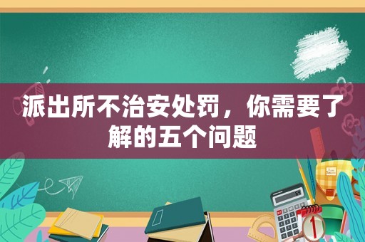 派出所不治安處罰，你需要了解的五個(gè)問題