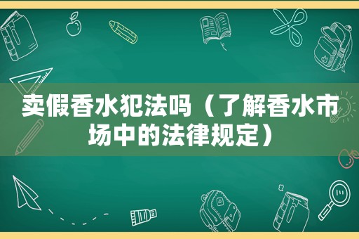 賣假香水犯法嗎（了解香水市場(chǎng)中的法律規(guī)定）