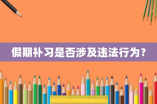 假期補(bǔ)習(xí)是否涉及違法行為？